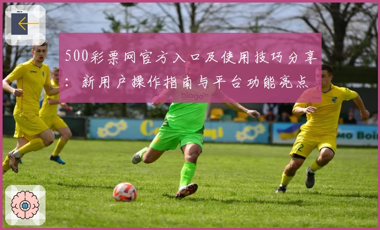 500彩票网官方入口及使用技巧分享：新用户操作指南与平台功能亮点解析