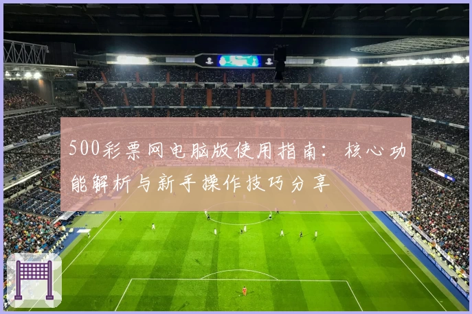 500彩票网电脑版使用指南：核心功能解析与新手操作技巧分享