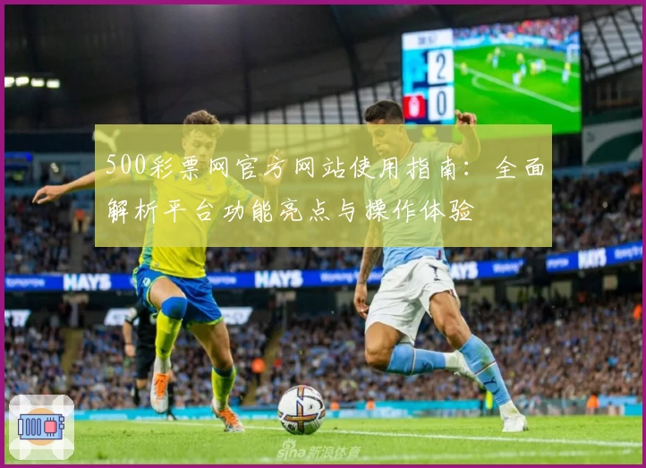 500彩票网官方网站使用指南：全面解析平台功能亮点与操作体验