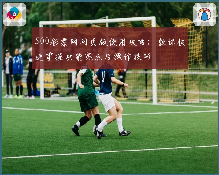 500彩票网网页版使用攻略：教你快速掌握功能亮点与操作技巧