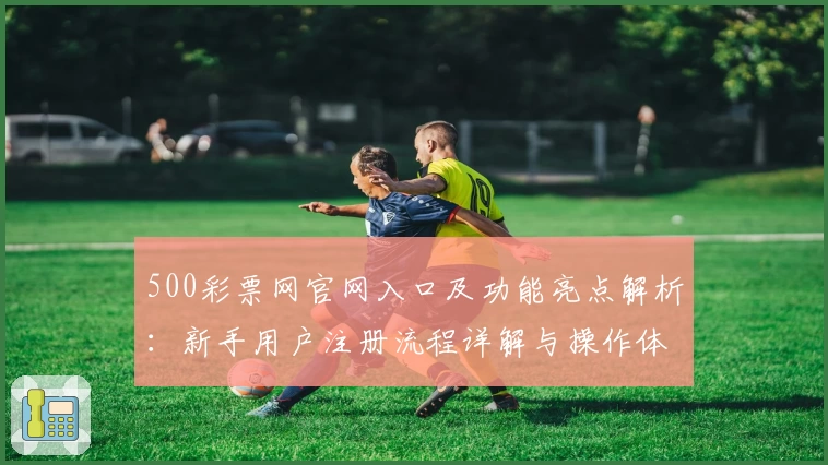 500彩票网官网入口及功能亮点解析：新手用户注册流程详解与操作体验分享