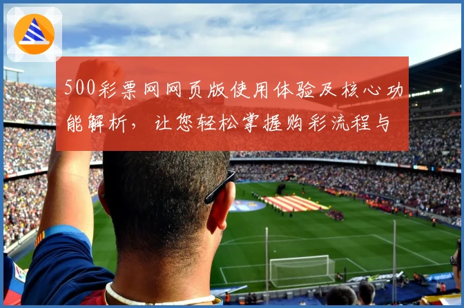 500彩票网网页版使用体验及核心功能解析，让您轻松掌握购彩流程与便捷入口