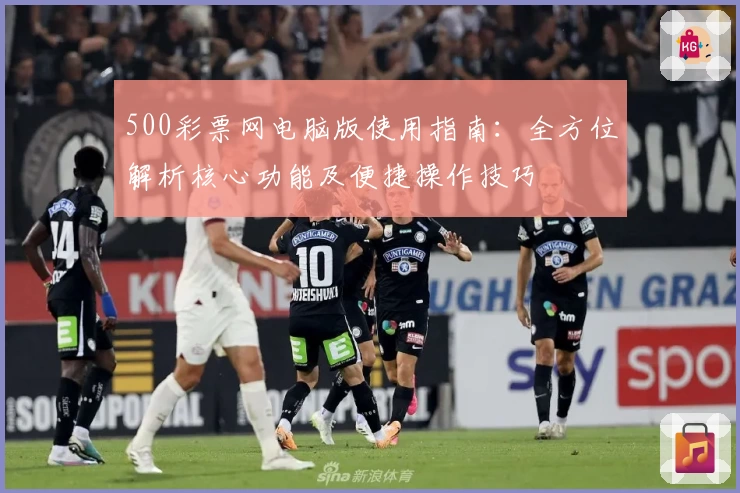 500彩票网电脑版使用指南：全方位解析核心功能及便捷操作技巧