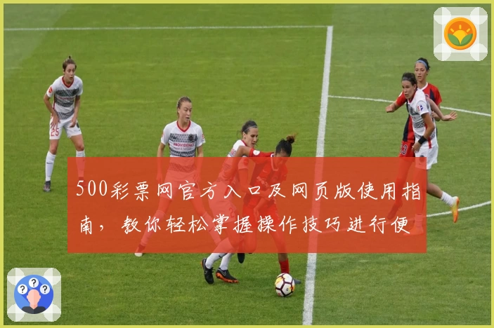 500彩票网官方入口及网页版使用指南，教你轻松掌握操作技巧进行便捷体验