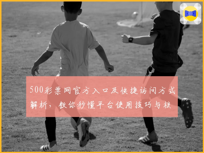 500彩票网官方入口及快捷访问方式解析，教你秒懂平台使用技巧与核心功能亮点