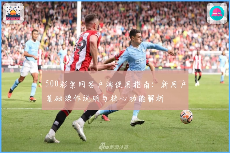500彩票网客户端使用指南：新用户基础操作说明与核心功能解析