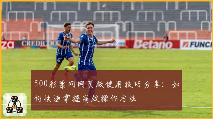500彩票网网页版使用技巧分享：如何快速掌握高效操作方法