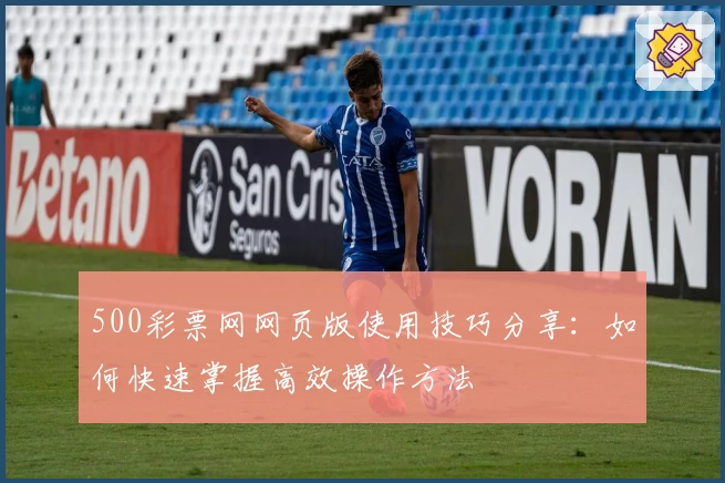 500彩票网网页版使用技巧分享：如何快速掌握高效操作方法