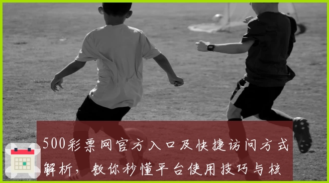 500彩票网官方入口及快捷访问方式解析，教你秒懂平台使用技巧与核心功能亮点