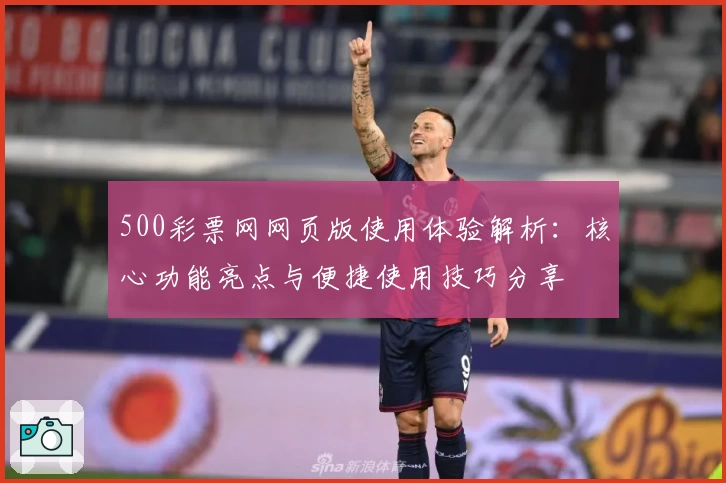 500彩票网网页版使用体验解析：核心功能亮点与便捷使用技巧分享