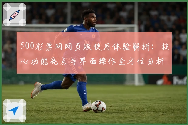 500彩票网网页版使用体验解析：核心功能亮点与界面操作全方位分析