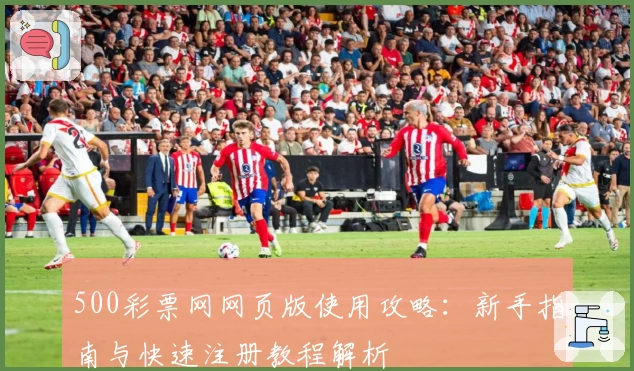 500彩票网网页版使用攻略：新手指南与快速注册教程解析