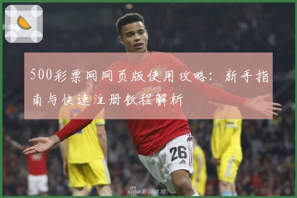 500彩票网网页版使用攻略：新手指南与快速注册教程解析