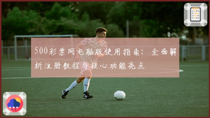 500彩票网电脑版使用指南：全面解析注册教程与核心功能亮点