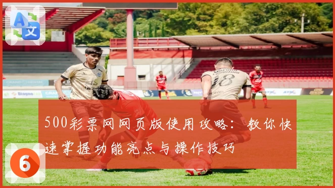 500彩票网网页版使用攻略：教你快速掌握功能亮点与操作技巧