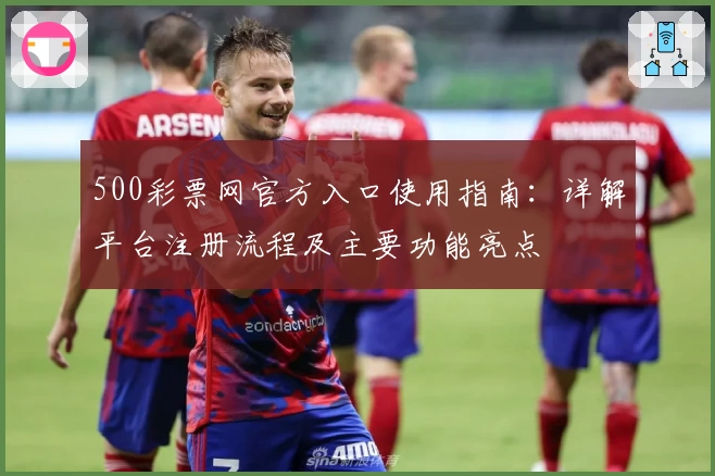 500彩票网官方入口使用指南：详解平台注册流程及主要功能亮点