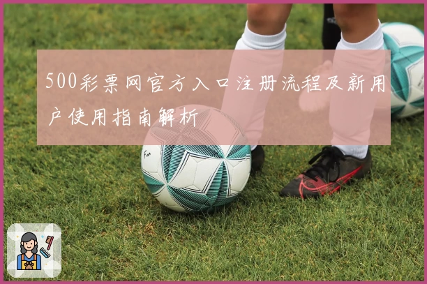 500彩票网官方入口注册流程及新用户使用指南解析