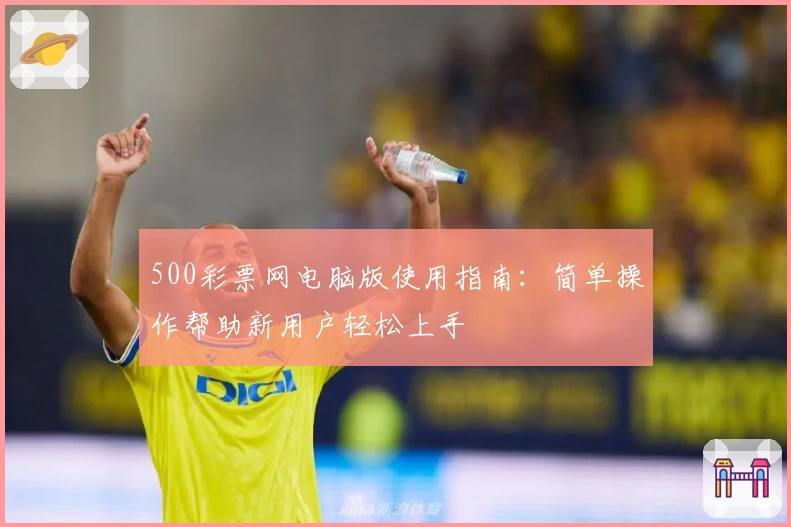 500彩票网电脑版使用指南：简单操作帮助新用户轻松上手