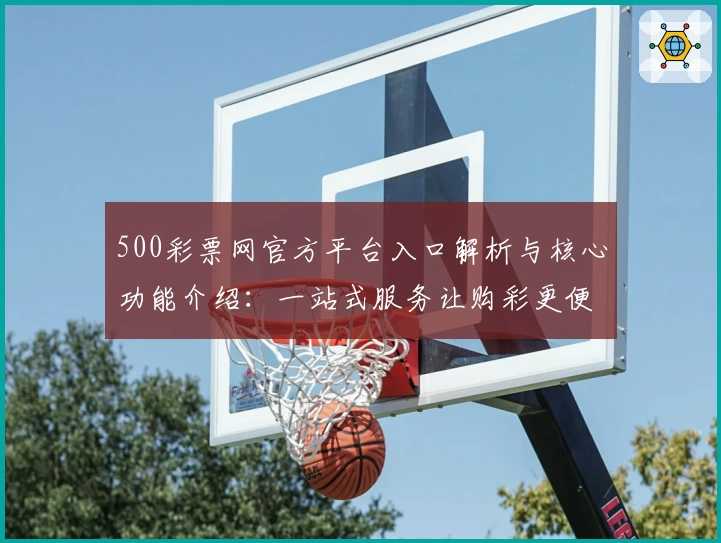 500彩票网官方平台入口解析与核心功能介绍：一站式服务让购彩更便捷