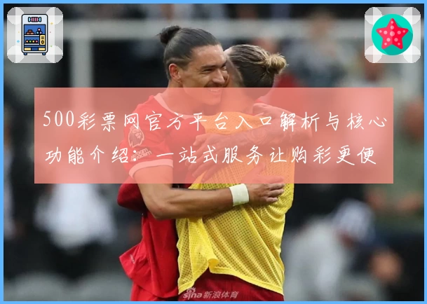 500彩票网官方平台入口解析与核心功能介绍：一站式服务让购彩更便捷