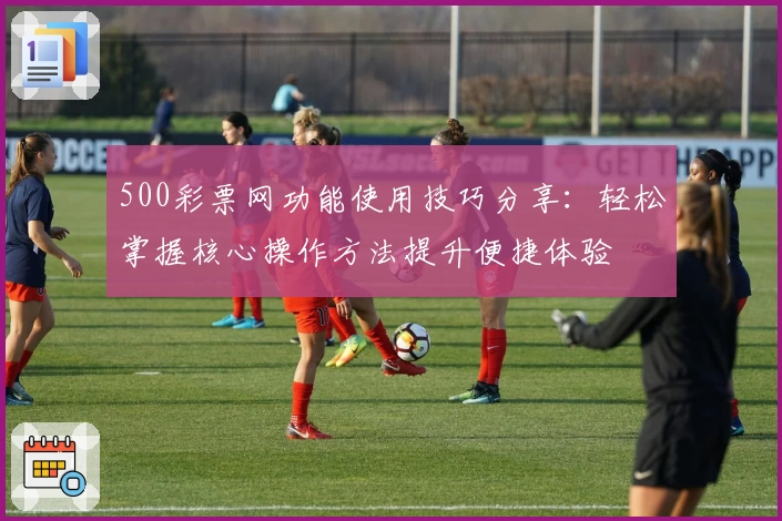 500彩票网功能使用技巧分享：轻松掌握核心操作方法提升便捷体验