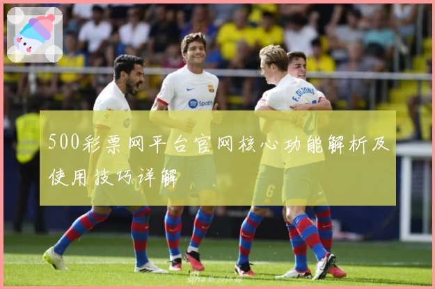 500彩票网平台官网核心功能解析及使用技巧详解