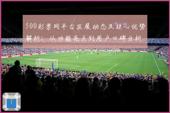 500彩票网平台发展动态及核心优势解析：从功能亮点到用户口碑分析