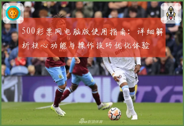 500彩票网电脑版使用指南：详细解析核心功能与操作技巧优化体验