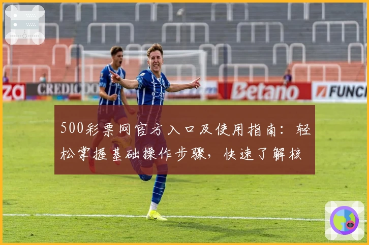500彩票网官方入口及使用指南：轻松掌握基础操作步骤，快速了解核心功能体验
