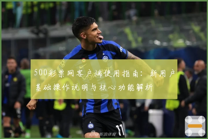 500彩票网客户端使用指南：新用户基础操作说明与核心功能解析