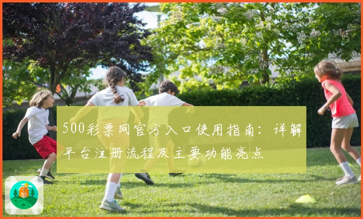 500彩票网官方入口使用指南：详解平台注册流程及主要功能亮点