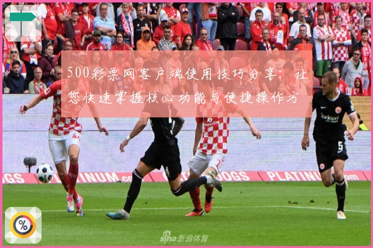 500彩票网客户端使用技巧分享：让您快速掌握核心功能与便捷操作方式
