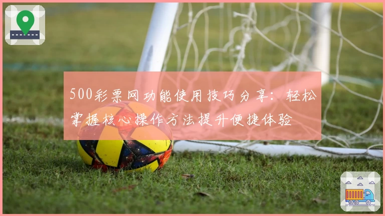 500彩票网功能使用技巧分享：轻松掌握核心操作方法提升便捷体验
