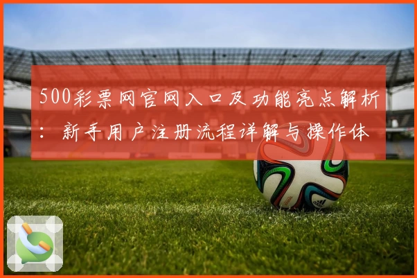 500彩票网官网入口及功能亮点解析：新手用户注册流程详解与操作体验分享